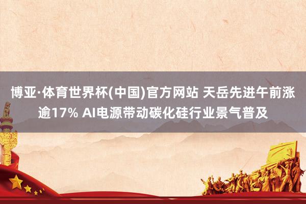 博亚·体育世界杯(中国)官方网站 天岳先进午前涨逾17% AI电源带动碳化硅行业景气普及
