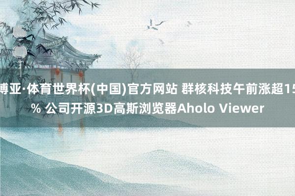 博亚·体育世界杯(中国)官方网站 群核科技午前涨超15% 公司开源3D高斯浏览器Aholo Viewer