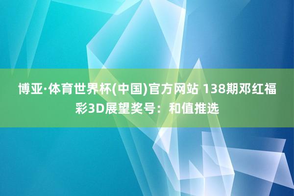 博亚·体育世界杯(中国)官方网站 138期邓红福彩3D展望奖号：和值推选