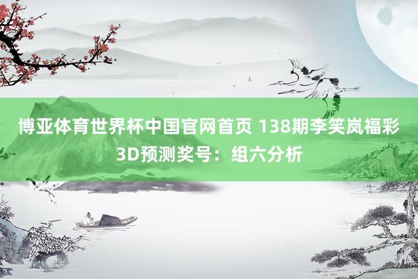 博亚体育世界杯中国官网首页 138期李笑岚福彩3D预测奖号:组六分析