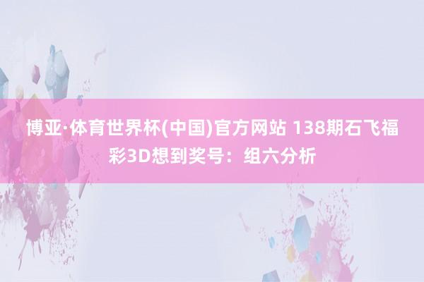 博亚·体育世界杯(中国)官方网站 138期石飞福彩3D想到奖号:组六分析