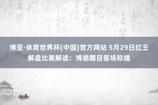 博亚·体育世界杯(中国)官方网站 5月29日红王解盘比赛解读:博德醒目客场称雄