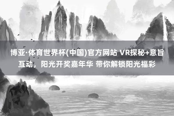 博亚·体育世界杯(中国)官方网站 VR探秘+意旨互动,阳光开奖嘉年华 带你解锁阳光福彩