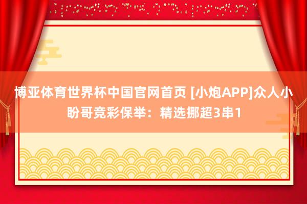 博亚体育世界杯中国官网首页 [小炮APP]众人小盼哥竞彩保举：精选挪超3串1