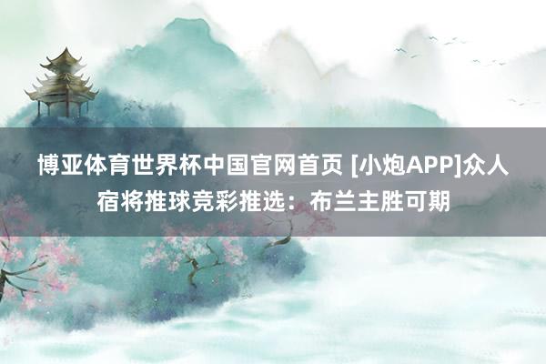 博亚体育世界杯中国官网首页 [小炮APP]众人宿将推球竞彩推选：布兰主胜可期