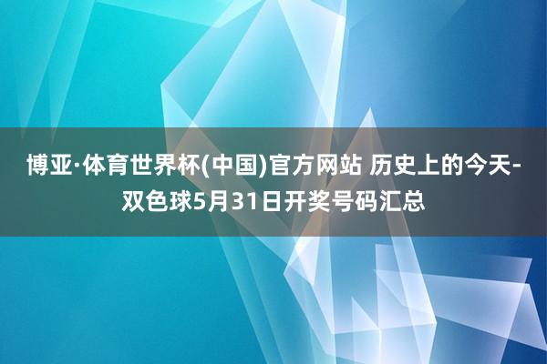 博亚·体育世界杯(中国)官方网站 历史上的今天-双色球5月31日开奖号码汇总
