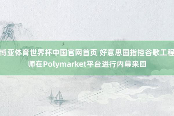 博亚体育世界杯中国官网首页 好意思国指控谷歌工程师在Polymarket平台进行内幕来回