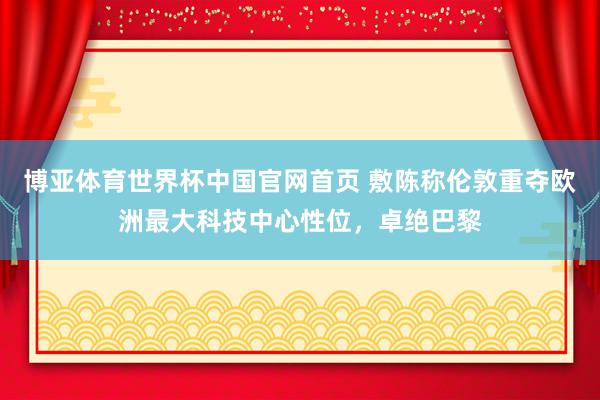 博亚体育世界杯中国官网首页 敷陈称伦敦重夺欧洲最大科技中心性位,卓绝巴黎