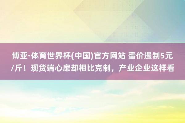 博亚·体育世界杯(中国)官方网站 蛋价遏制5元/斤!现货端心扉却相比克制,产业企业这样看