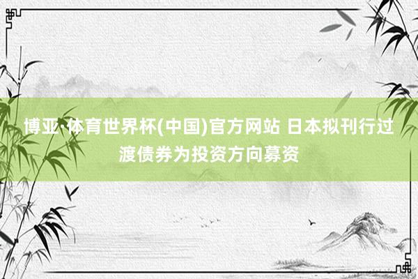 博亚·体育世界杯(中国)官方网站 日本拟刊行过渡债券为投资方向募资