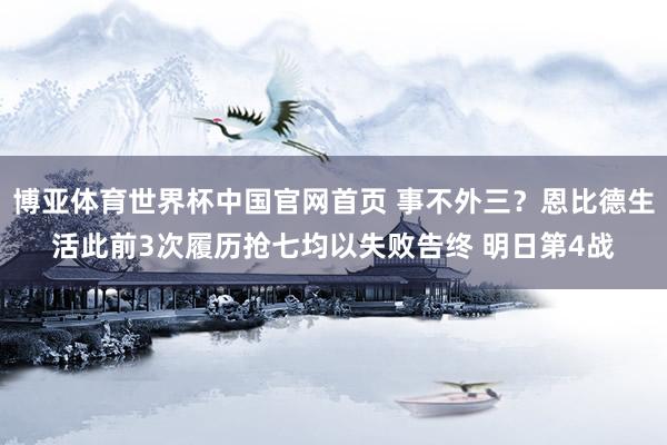 博亚体育世界杯中国官网首页 事不外三？恩比德生活此前3次履历抢七均以失败告终 明日第4战