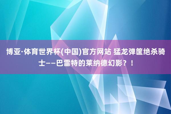 博亚·体育世界杯(中国)官方网站 猛龙弹筐绝杀骑士——巴雷特的莱纳德幻影？！