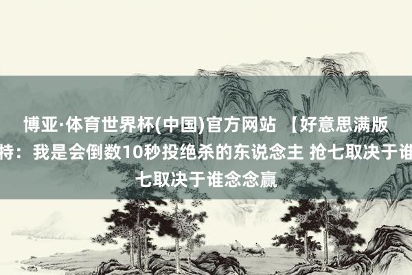 博亚·体育世界杯(中国)官方网站 【好意思满版】沃尔特：我是会倒数10秒投绝杀的东说念主 抢七取决于谁念念赢