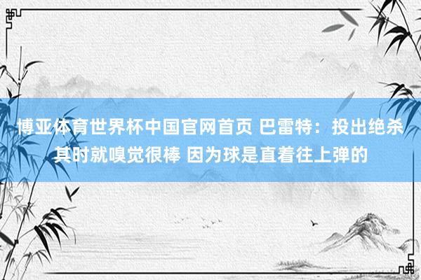 博亚体育世界杯中国官网首页 巴雷特：投出绝杀其时就嗅觉很棒 因为球是直着往上弹的