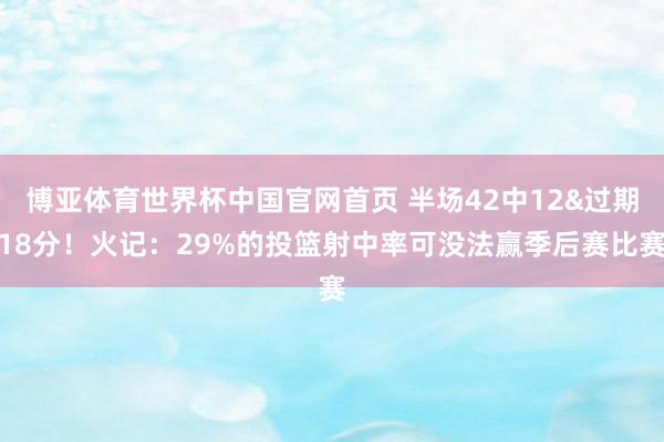 博亚体育世界杯中国官网首页 半场42中12&过期18分！火记：29%的投篮射中率可没法赢季后赛比赛