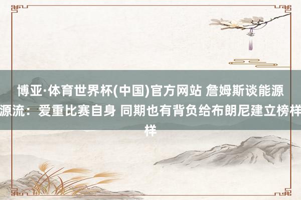博亚·体育世界杯(中国)官方网站 詹姆斯谈能源源流:爱重比赛自身 同期也有背负给布朗尼建立榜样