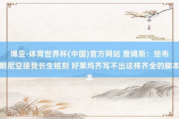 博亚·体育世界杯(中国)官方网站 詹姆斯:给布朗尼空接我长生铭刻 好莱坞齐写不出这样齐全的脚本