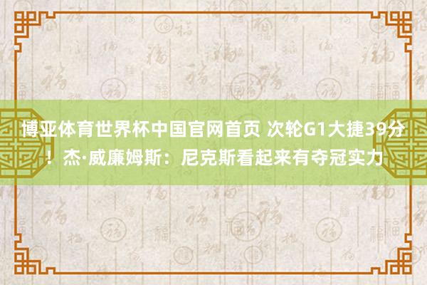 博亚体育世界杯中国官网首页 次轮G1大捷39分!杰·威廉姆斯:尼克斯看起来有夺冠实力