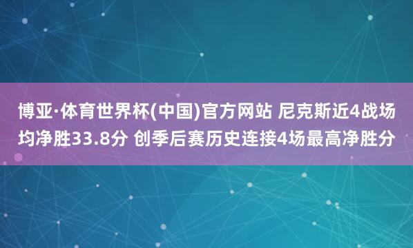 博亚·体育世界杯(中国)官方网站 尼克斯近4战场均净胜33.8分 创季后赛历史连接4场最高净胜分