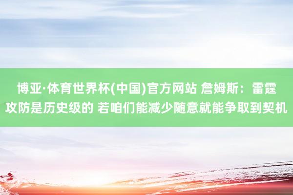 博亚·体育世界杯(中国)官方网站 詹姆斯:雷霆攻防是历史级的 若咱们能减少随意就能争取到契机