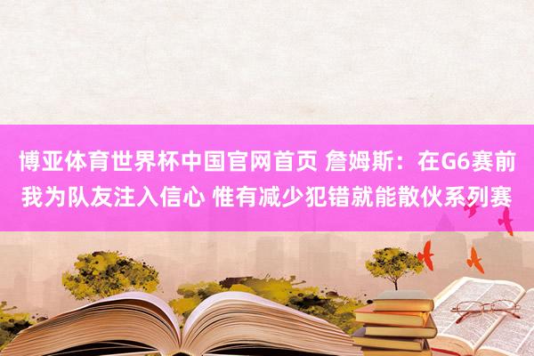 博亚体育世界杯中国官网首页 詹姆斯:在G6赛前我为队友注入信心 惟有减少犯错就能散伙系列赛
