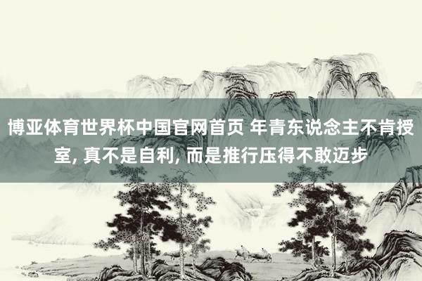 博亚体育世界杯中国官网首页 年青东说念主不肯授室, 真不是自利, 而是推行压得不敢迈步