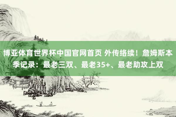 博亚体育世界杯中国官网首页 外传络续!詹姆斯本季记录:最老三双、最老35+、最老助攻上双