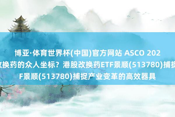 博亚·体育世界杯(中国)官方网站 ASCO 2026若何重新界说中国改换药的众人坐标?港股改换药ETF景顺(513780)捕捉产业变革的高效器具