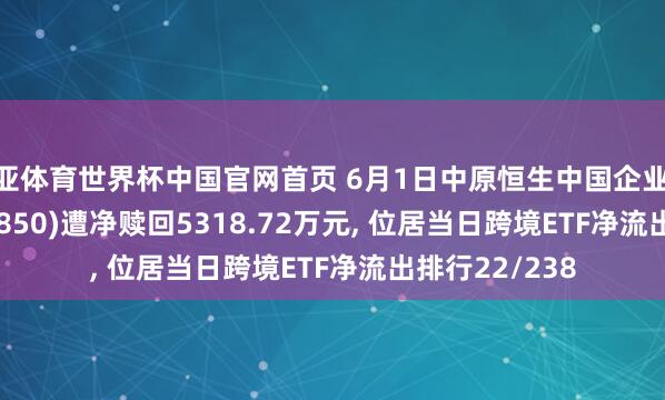 博亚体育世界杯中国官网首页 6月1日中原恒生中国企业ETF(QDII)(159850)遭净赎回5318.72万元, 位居当日跨境ETF净流出排行22/238