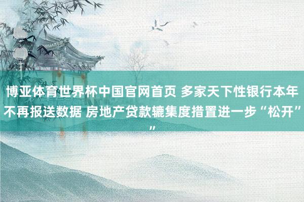 博亚体育世界杯中国官网首页 多家天下性银行本年不再报送数据 房地产贷款辘集度措置进一步“松开”