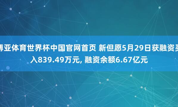 博亚体育世界杯中国官网首页 新但愿5月29日获融资买入839.49万元, 融资余额6.67亿元