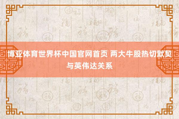 博亚体育世界杯中国官网首页 两大牛股热切默契与英伟达关系