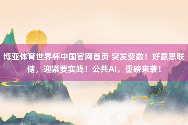 博亚体育世界杯中国官网首页 突发变数!好意思联储,迎紧要实践!公共AI,重磅来袭!