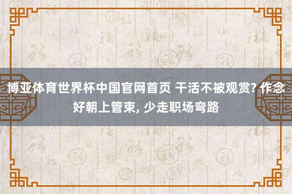 博亚体育世界杯中国官网首页 干活不被观赏? 作念好朝上管束, 少走职场弯路