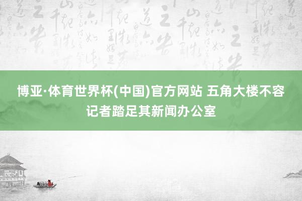 博亚·体育世界杯(中国)官方网站 五角大楼不容记者踏足其新闻办公室