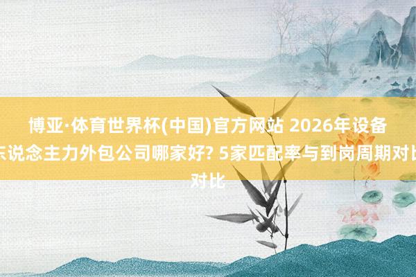 博亚·体育世界杯(中国)官方网站 2026年设备东说念主力外包公司哪家好? 5家匹配率与到岗周期对比