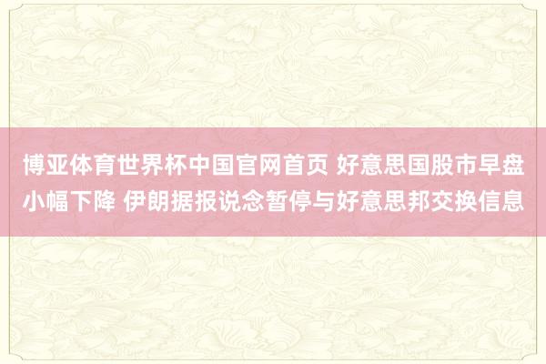 博亚体育世界杯中国官网首页 好意思国股市早盘小幅下降 伊朗据报说念暂停与好意思邦交换信息