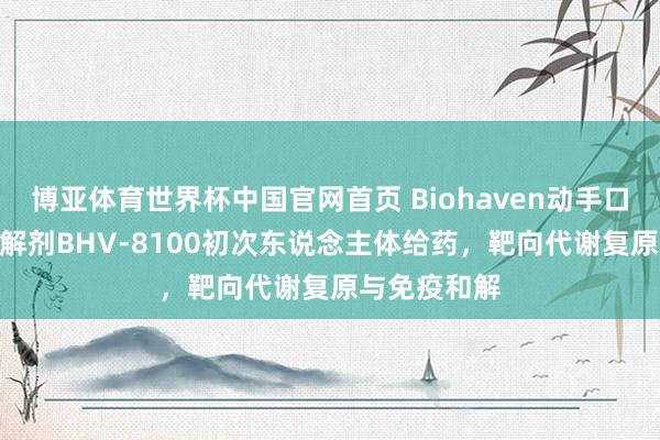 博亚体育世界杯中国官网首页 Biohaven动手口服PKM2和解剂BHV-8100初次东说念主体给药,靶向代谢复原与免疫和解