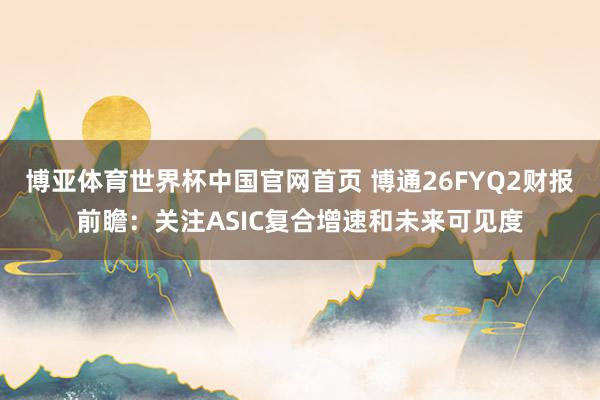 博亚体育世界杯中国官网首页 博通26FYQ2财报前瞻:关注ASIC复合增速和未来可见度
