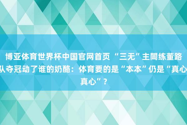 博亚体育世界杯中国官网首页 “三无”主闇练董路带队夺冠动了谁的奶酪:体育要的是“本本”仍是“真心”?