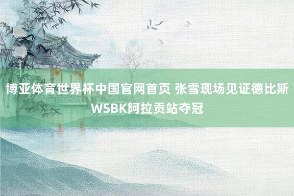 博亚体育世界杯中国官网首页 张雪现场见证德比斯WSBK阿拉贡站夺冠