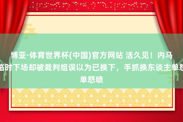 博亚·体育世界杯(中国)官方网站 活久见!内马尔临时下场却被裁判组误以为已换下,手抓换东谈主单怒喷