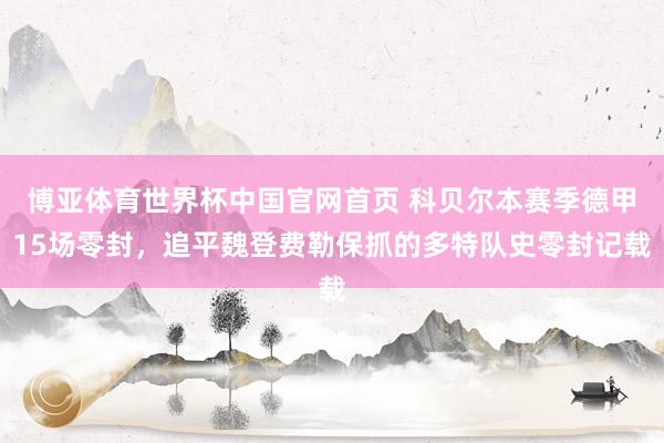 博亚体育世界杯中国官网首页 科贝尔本赛季德甲15场零封，追平魏登费勒保抓的多特队史零封记载