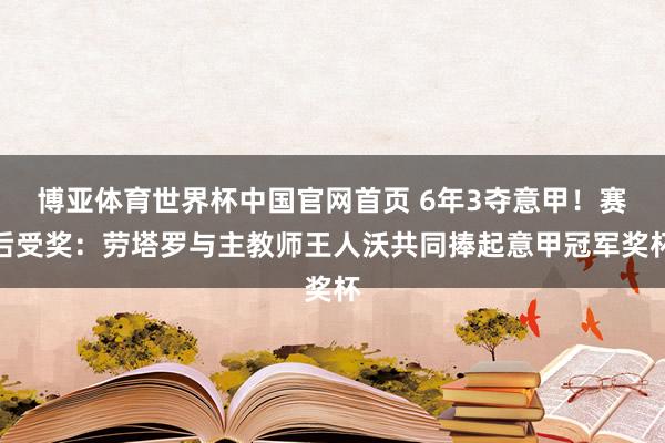 博亚体育世界杯中国官网首页 6年3夺意甲！赛后受奖：劳塔罗与主教师王人沃共同捧起意甲冠军奖杯