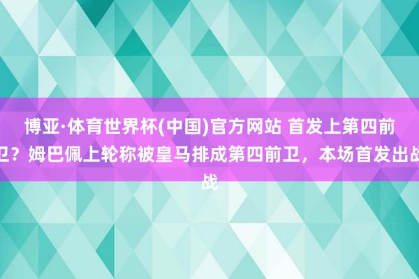 博亚·体育世界杯(中国)官方网站 首发上第四前卫?姆巴佩上轮称被皇马排成第四前卫,本场首发出战