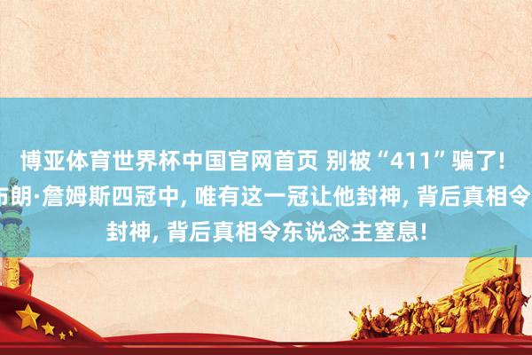 博亚体育世界杯中国官网首页 别被“411”骗了! 深度扒皮: 勒布朗·詹姆斯四冠中, 唯有这一冠让他封神, 背后真相令东说念主窒息!