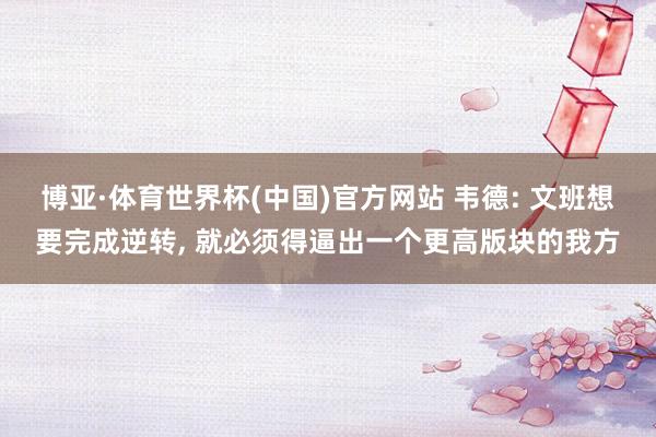 博亚·体育世界杯(中国)官方网站 韦德: 文班想要完成逆转, 就必须得逼出一个更高版块的我方