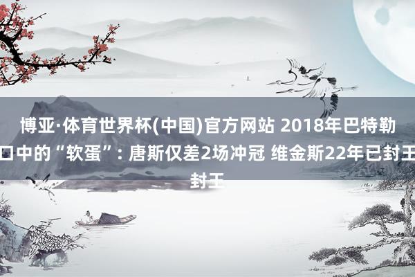 博亚·体育世界杯(中国)官方网站 2018年巴特勒口中的“软蛋”: 唐斯仅差2场冲冠 维金斯22年已封王