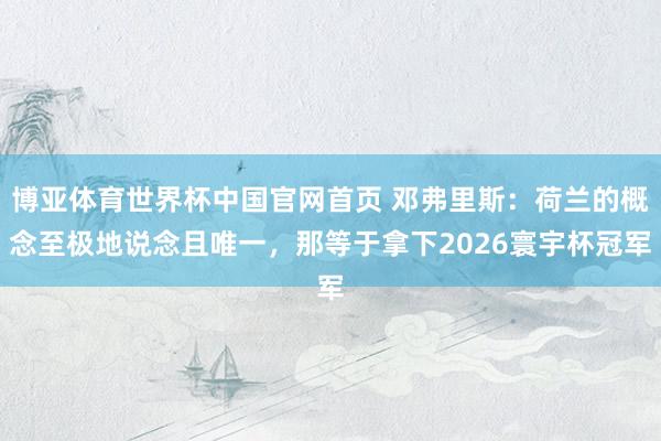 博亚体育世界杯中国官网首页 邓弗里斯:荷兰的概念至极地说念且唯一,那等于拿下2026寰宇杯冠军