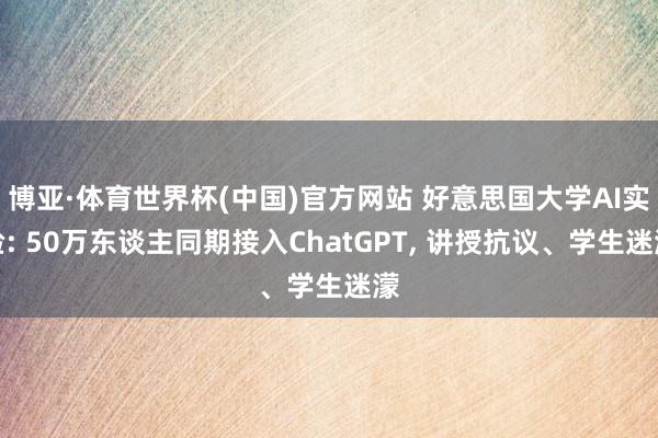 博亚·体育世界杯(中国)官方网站 好意思国大学AI实验: 50万东谈主同期接入ChatGPT， 讲授抗议、学生迷濛